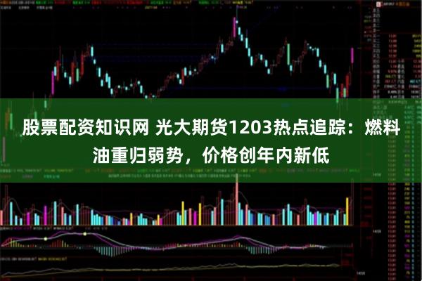 股票配资知识网 光大期货1203热点追踪:燃料油重归弱势,价格创年内新低