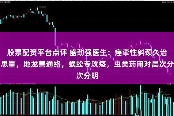 股票配资平台点评 盛劲强医生：痉挛性斜颈久治需思量，地龙善通络，蜈蚣专攻痉，虫类药用对层次分明