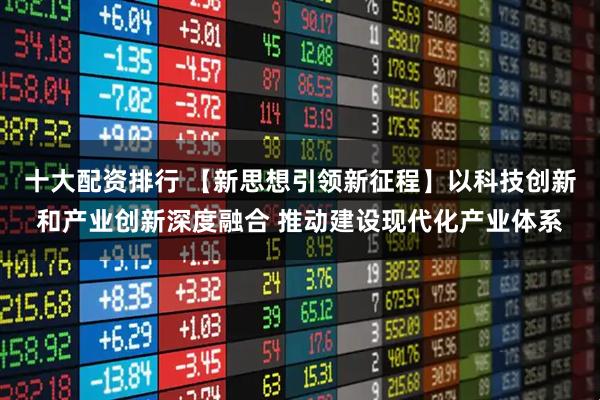 十大配资排行 【新思想引领新征程】以科技创新和产业创新深度融合 推动建设现代化产业体系