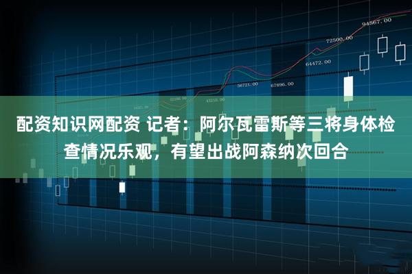 配资知识网配资 记者：阿尔瓦雷斯等三将身体检查情况乐观，有望出战阿森纳次回合