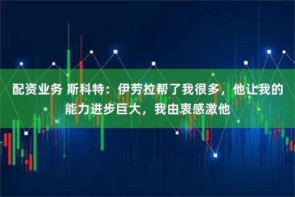 配资业务 斯科特：伊劳拉帮了我很多，他让我的能力进步巨大，我由衷感激他