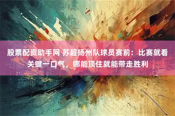 股票配资助手网 苏超扬州队球员赛前：比赛就看关键一口气，哪能顶住就能带走胜利