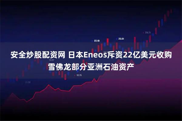 安全炒股配资网 日本Eneos斥资22亿美元收购雪佛龙部分亚洲石油资产