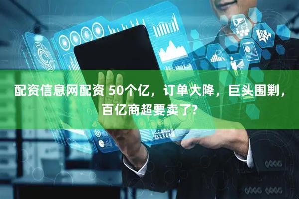 配资信息网配资 50个亿，订单大降，巨头围剿，百亿商超要卖了?