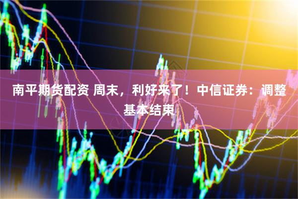南平期货配资 周末,利好来了!中信证券:调整基本结束
