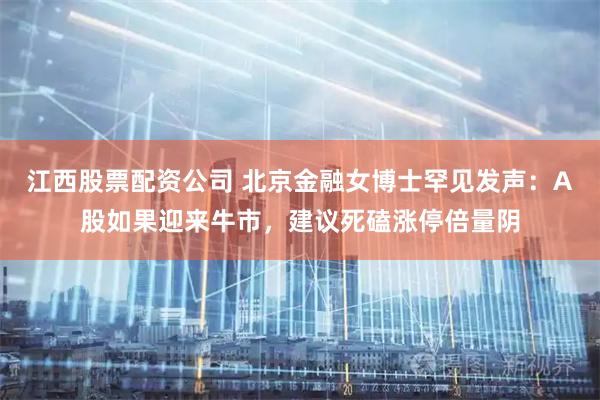 江西股票配资公司 北京金融女博士罕见发声：A股如果迎来牛市，建议死磕涨停倍量阴