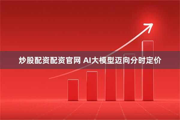 炒股配资配资官网 AI大模型迈向分时定价