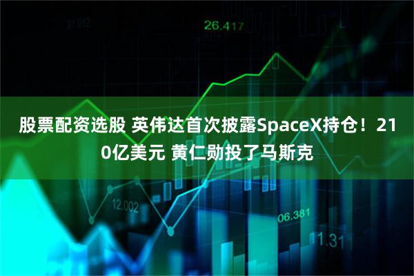 股票配资选股 英伟达首次披露SpaceX持仓！210亿美元 黄仁勋投了马斯克
