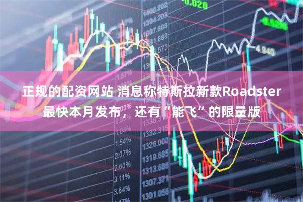 正规的配资网站 消息称特斯拉新款Roadster最快本月发布，还有“能飞”的限量版