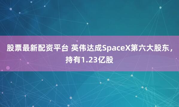 股票最新配资平台 英伟达成SpaceX第六大股东，持有1.23亿股