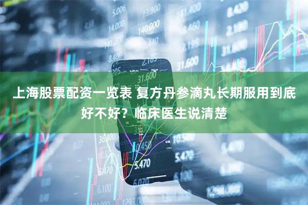 上海股票配资一览表 复方丹参滴丸长期服用到底好不好?临床医生说清楚