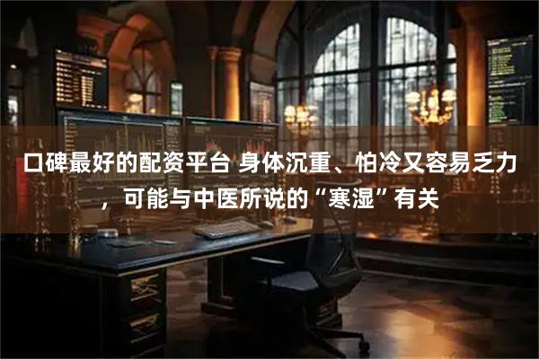 口碑最好的配资平台 身体沉重、怕冷又容易乏力，可能与中医所说的“寒湿”有关