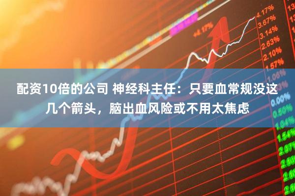 配资10倍的公司 神经科主任：只要血常规没这几个箭头，脑出血风险或不用太焦虑