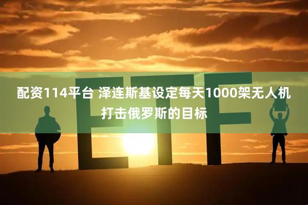 配资114平台 泽连斯基设定每天1000架无人机打击俄罗斯的目标