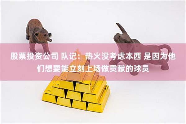 股票投资公司 队记：热火没考虑本西 是因为他们想要能立刻上场做贡献的球员