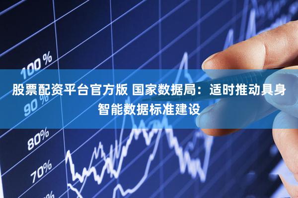 股票配资平台官方版 国家数据局：适时推动具身智能数据标准建设