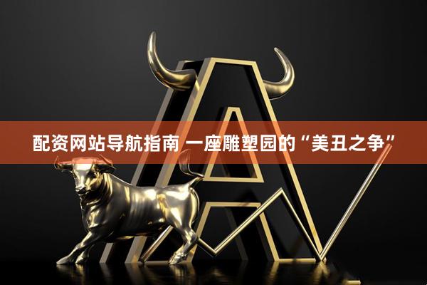 配资网站导航指南 一座雕塑园的“美丑之争”