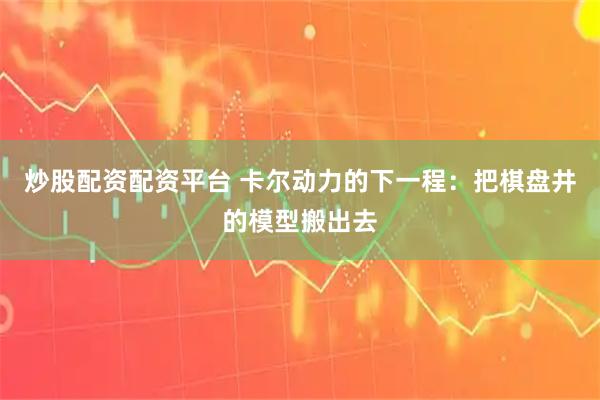 炒股配资配资平台 卡尔动力的下一程：把棋盘井的模型搬出去