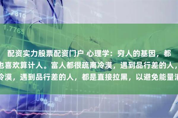 配资实力股票配资门户 心理学:穷人的基因,都喜欢照顾人、帮助人、也喜欢算计人。富人都很疏离冷漠,遇到品行差的人,都是直接拉黑,以避免能量消耗